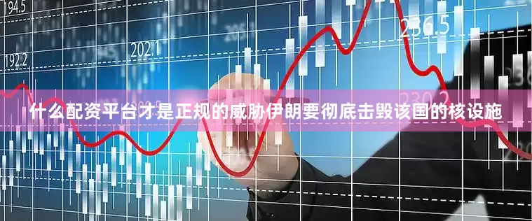 什么配资平台才是正规的威胁伊朗要彻底击毁该国的核设施