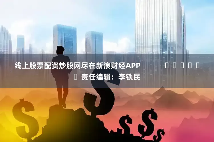 线上股票配资炒股网尽在新浪财经APP            						责任编辑：李铁民