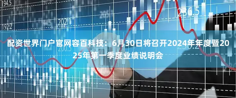 配资世界门户官网容百科技：6月30日将召开2024年年度暨2025年第一季度业绩说明会