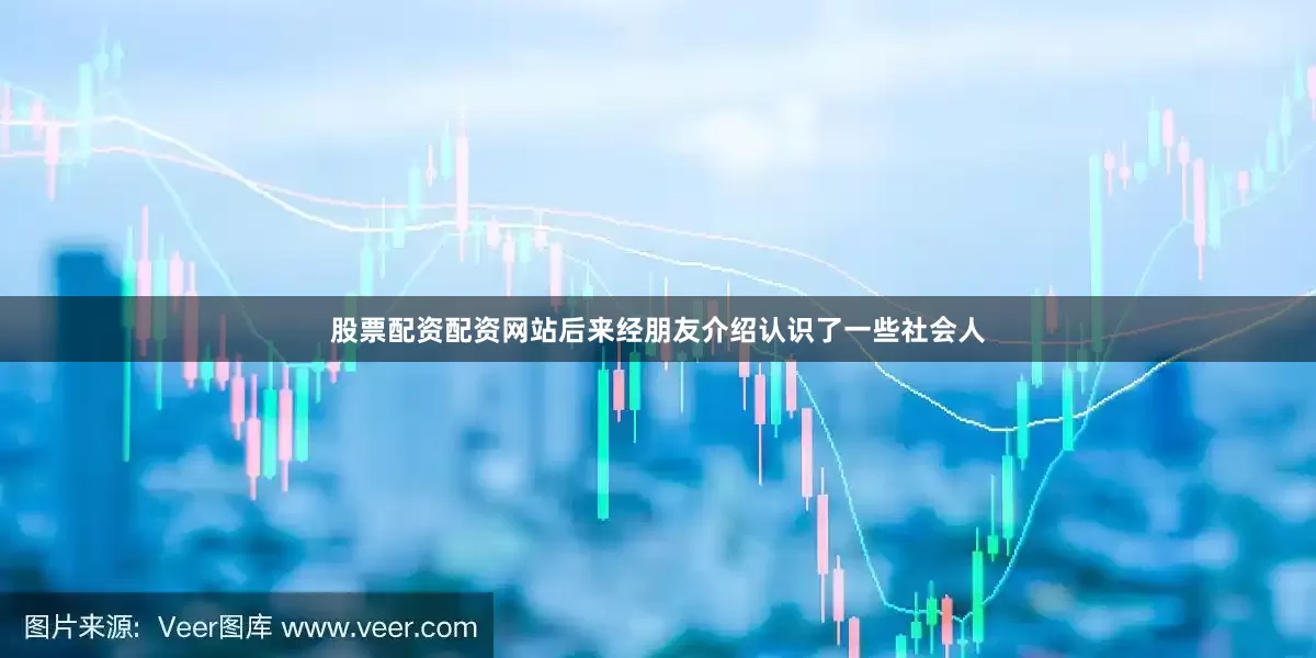 股票配资配资网站后来经朋友介绍认识了一些社会人