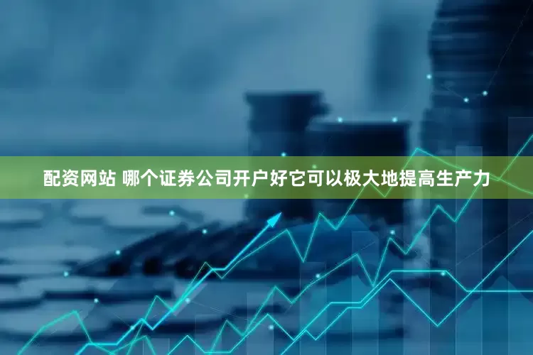 配资网站 哪个证券公司开户好它可以极大地提高生产力