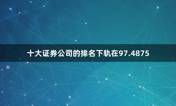 十大证券公司的排名下轨在97.4875