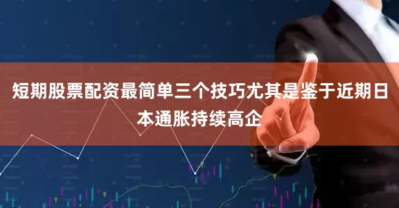 短期股票配资最简单三个技巧尤其是鉴于近期日本通胀持续高企