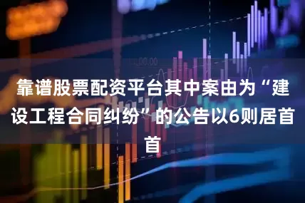 靠谱股票配资平台其中案由为“建设工程合同纠纷”的公告以6则居首