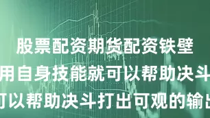 股票配资期货配资铁壁和钛狐利用自身技能就可以帮助决斗打出可观的输出