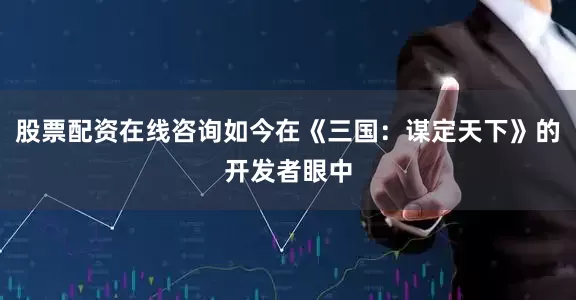 股票配资在线咨询如今在《三国：谋定天下》的开发者眼中