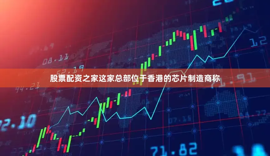 股票配资之家这家总部位于香港的芯片制造商称