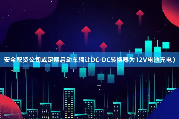 安全配资公司或定期启动车辆让DC-DC转换器为12V电池充电）