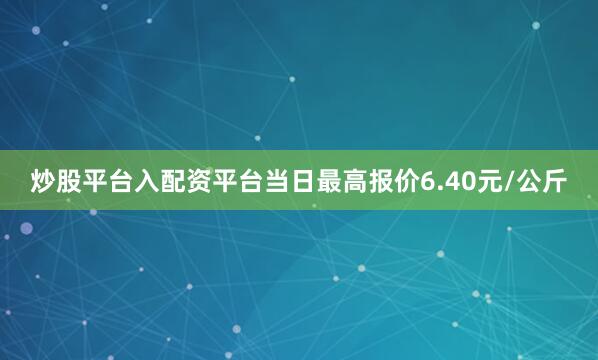 炒股平台入配资平台当日最高报价6.40元/公斤