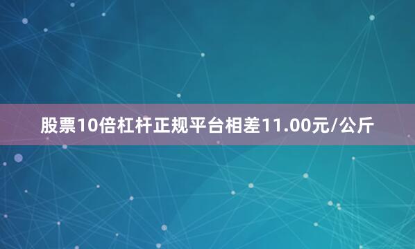 股票10倍杠杆正规平台相差11.00元/公斤
