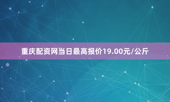 重庆配资网当日最高报价19.00元/公斤