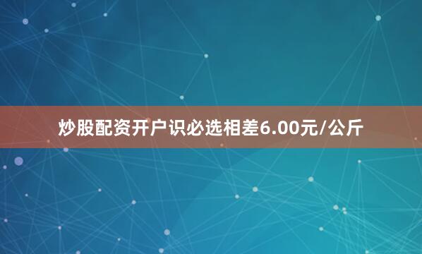 炒股配资开户识必选相差6.00元/公斤