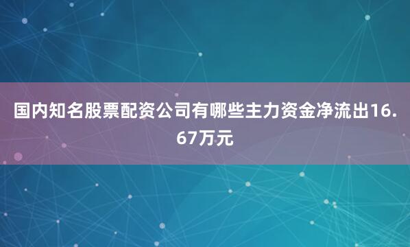 国内知名股票配资公司有哪些主力资金净流出16.67万元
