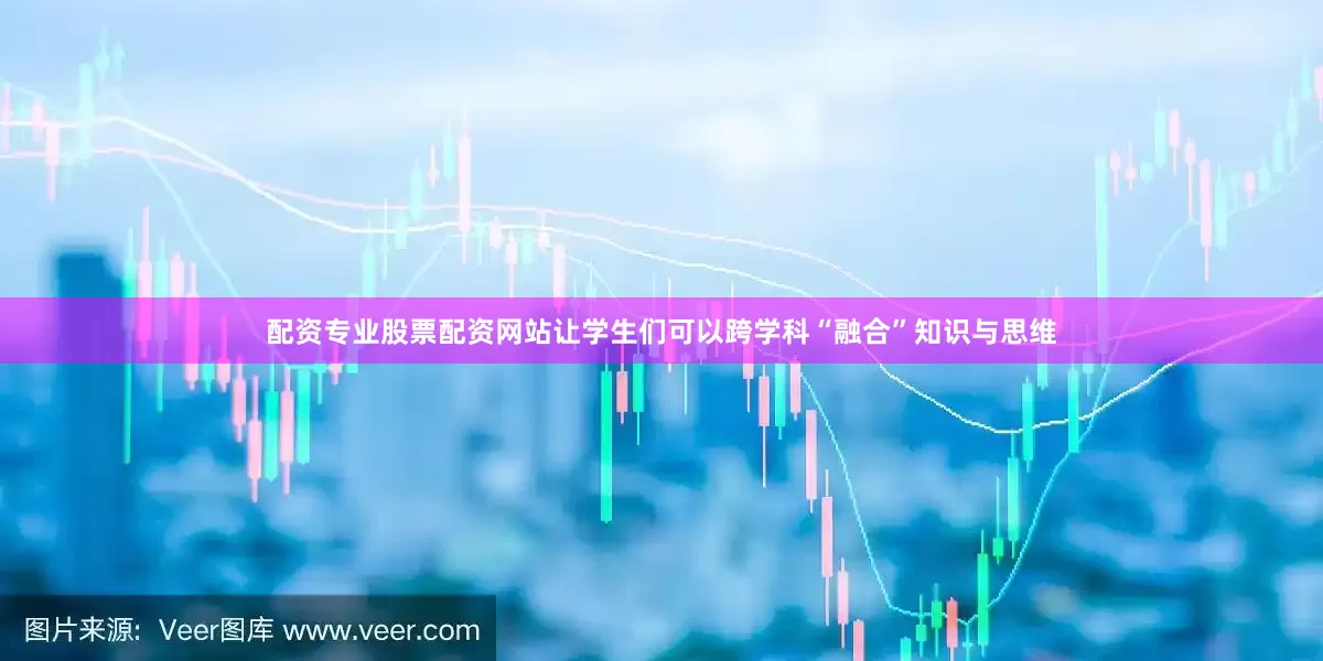 配资专业股票配资网站让学生们可以跨学科“融合”知识与思维