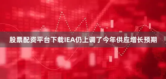 股票配资平台下载IEA仍上调了今年供应增长预期
