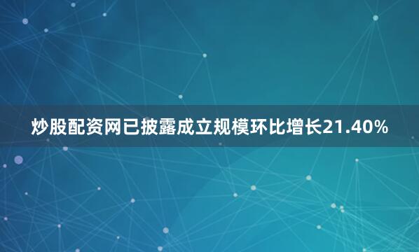 炒股配资网已披露成立规模环比增长21.40%