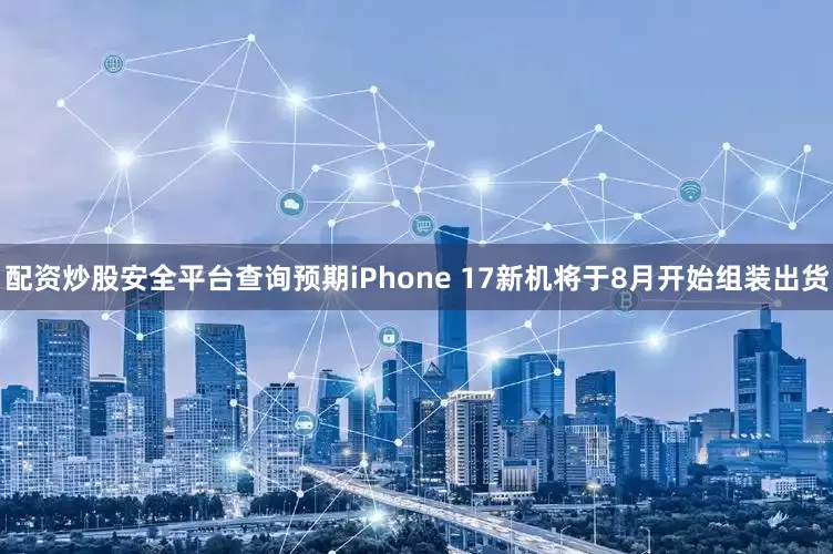 配资炒股安全平台查询预期iPhone 17新机将于8月开始组装出货