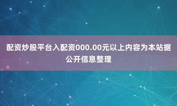 配资炒股平台入配资000.00元以上内容为本站据公开信息整理