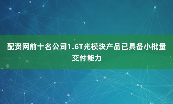 配资网前十名公司1.6T光模块产品已具备小批量交付能力