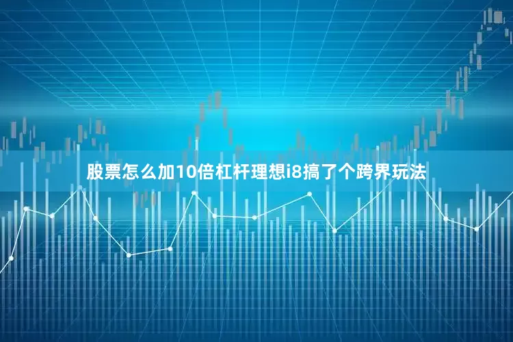 股票怎么加10倍杠杆理想i8搞了个跨界玩法