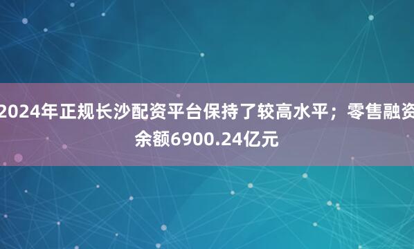 2024年正规长沙配资平台保持了较高水平；零售融资余额6900.24亿元