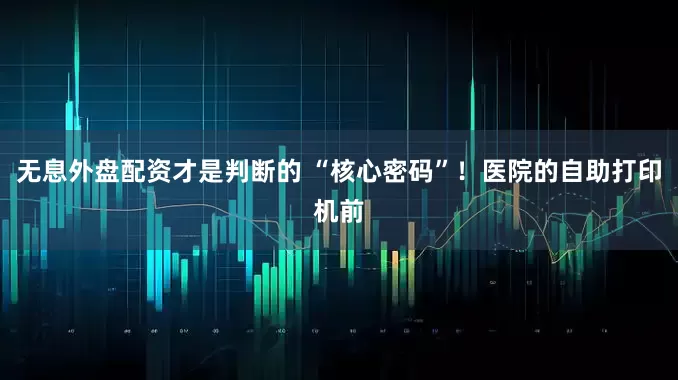无息外盘配资才是判断的 “核心密码”！医院的自助打印机前