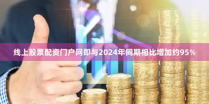 线上股票配资门户网即与2024年同期相比增加约95%