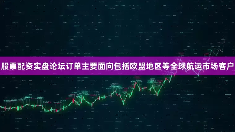 股票配资实盘论坛订单主要面向包括欧盟地区等全球航运市场客户