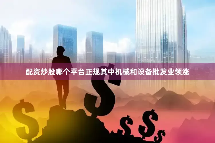 配资炒股哪个平台正规其中机械和设备批发业领涨