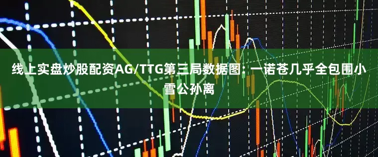 线上实盘炒股配资AG/TTG第三局数据图: 一诺苍几乎全包围小雪公孙离