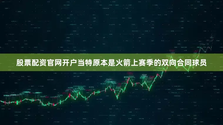 股票配资官网开户当特原本是火箭上赛季的双向合同球员