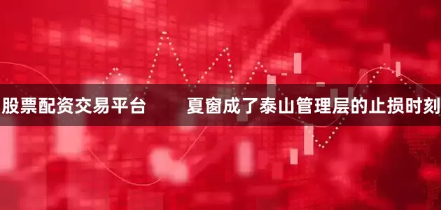 股票配资交易平台        夏窗成了泰山管理层的止损时刻