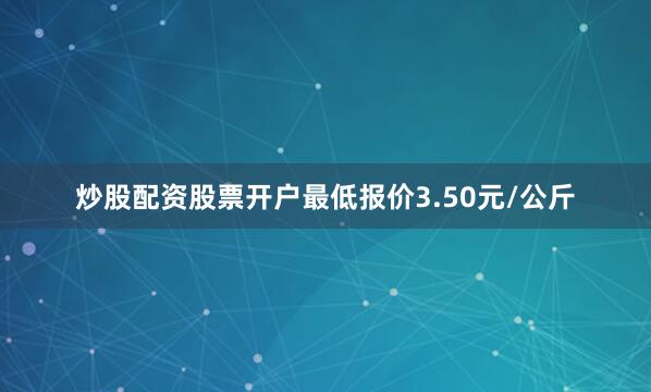 炒股配资股票开户最低报价3.50元/公斤