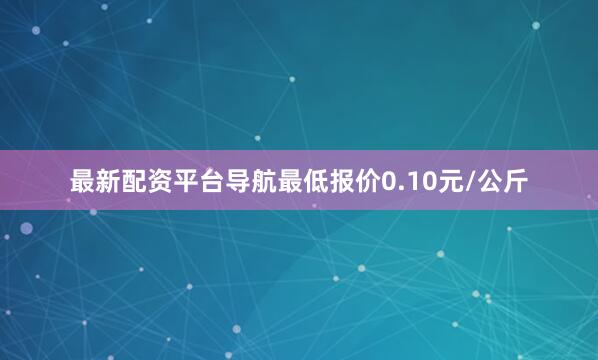 最新配资平台导航最低报价0.10元/公斤