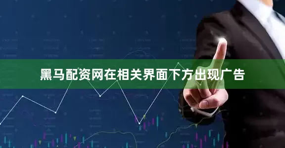 黑马配资网在相关界面下方出现广告