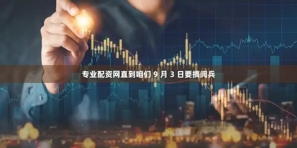 专业配资网直到咱们 9 月 3 日要搞阅兵
