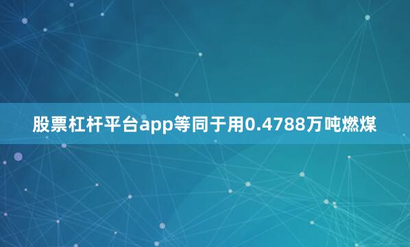 股票杠杆平台app等同于用0.4788万吨燃煤