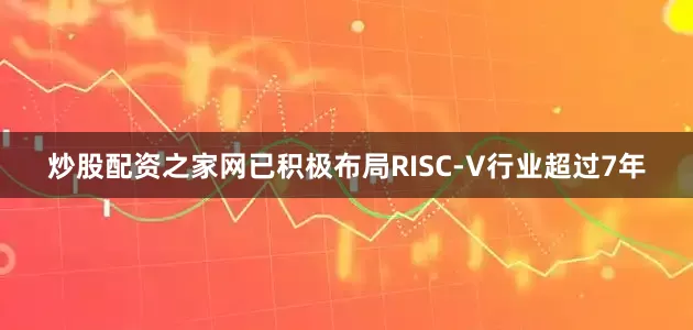 炒股配资之家网已积极布局RISC-V行业超过7年