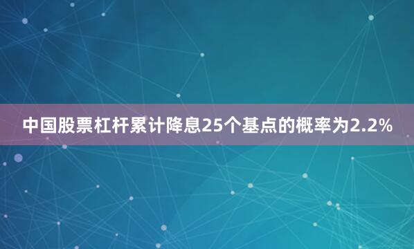 中国股票杠杆累计降息25个基点的概率为2.2%
