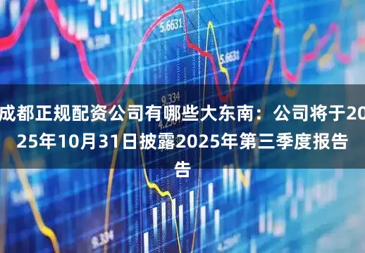 成都正规配资公司有哪些大东南：公司将于2025年10月31日披露2025年第三季度报告