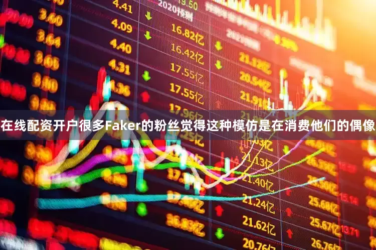 在线配资开户很多Faker的粉丝觉得这种模仿是在消费他们的偶像