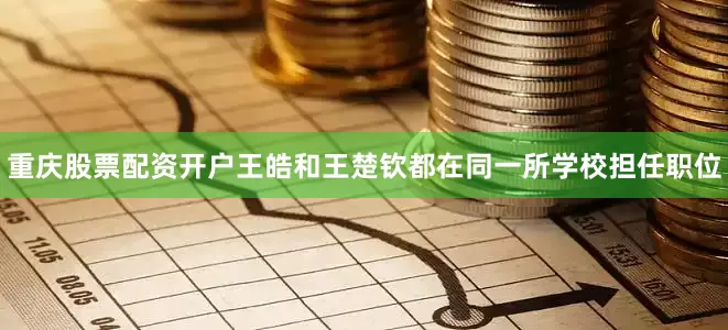 重庆股票配资开户王皓和王楚钦都在同一所学校担任职位