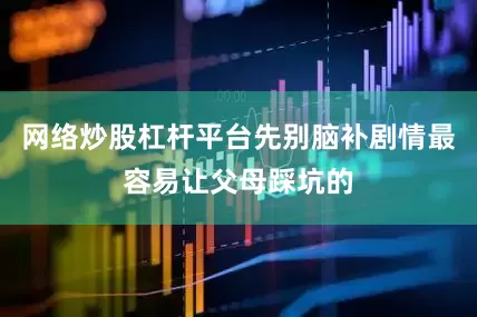 网络炒股杠杆平台先别脑补剧情最容易让父母踩坑的