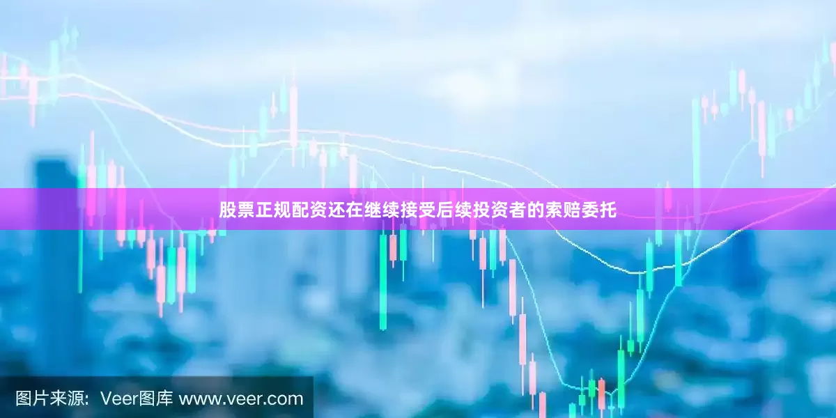 股票正规配资还在继续接受后续投资者的索赔委托