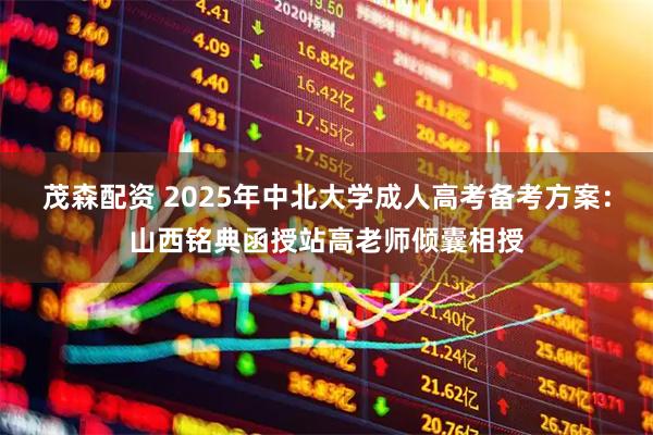 茂森配资 2025年中北大学成人高考备考方案：山西铭典函授站高老师倾囊相授