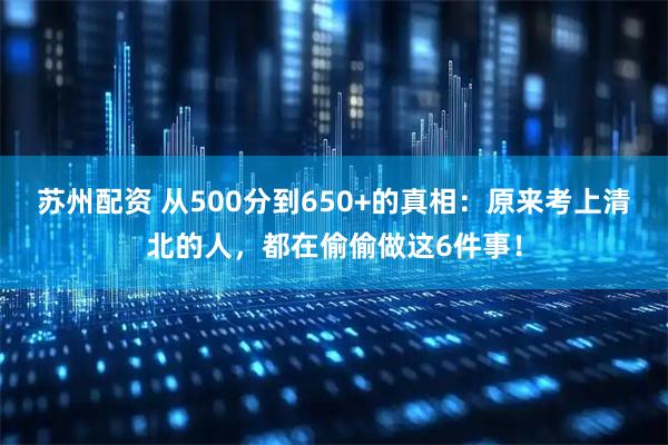 苏州配资 从500分到650+的真相：原来考上清北的人，都在偷偷做这6件事！