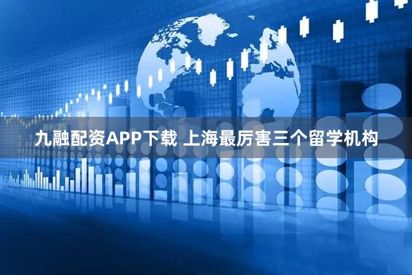 九融配资APP下载 上海最厉害三个留学机构
