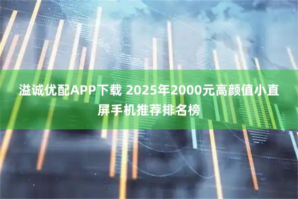 溢诚优配APP下载 2025年2000元高颜值小直屏手机推荐排名榜