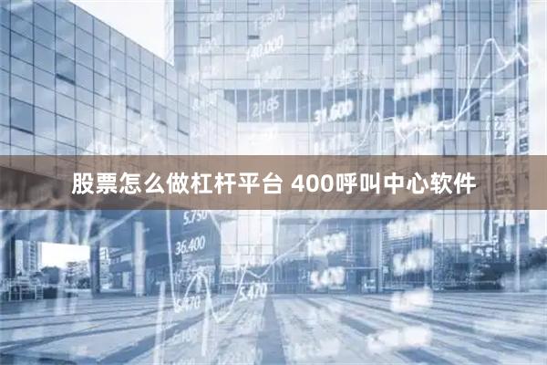 股票怎么做杠杆平台 400呼叫中心软件