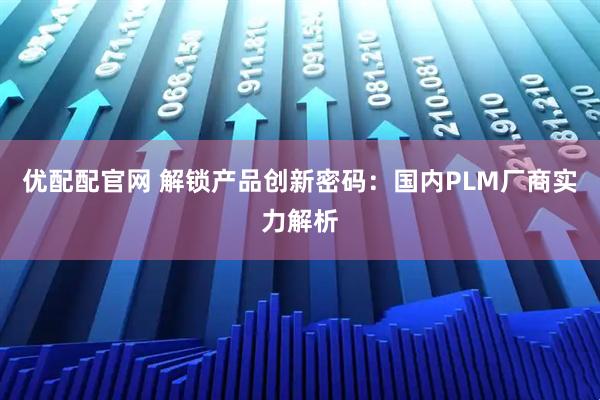 优配配官网 解锁产品创新密码：国内PLM厂商实力解析